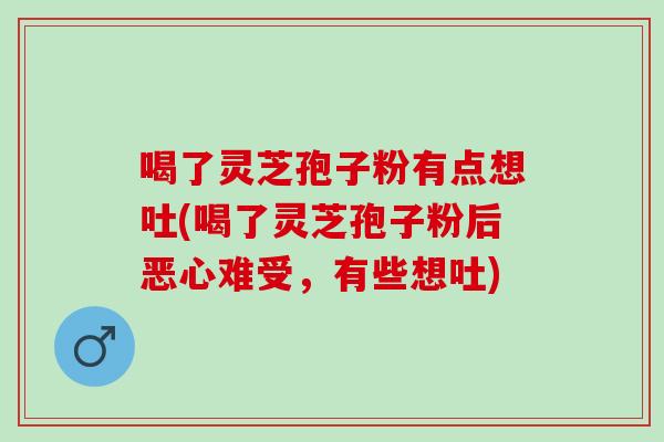喝了灵芝孢子粉有点想吐(喝了灵芝孢子粉后恶心难受,有些想吐) 喝了灵芝孢子粉有点想吐(喝了灵芝孢子粉后恶心难受,有些想吐)