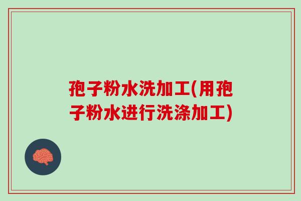 孢子粉水洗加工(用孢子粉水进行洗涤加工)