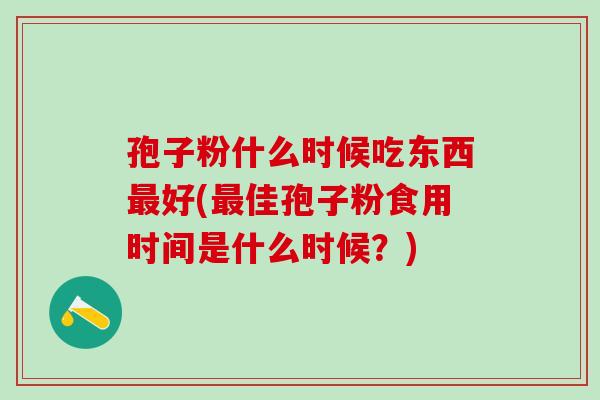 孢子粉什么时候吃东西好(佳孢子粉食用时间是什么时候？)