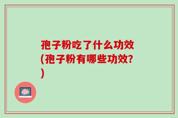 孢子粉吃了什么功效 (孢子粉有哪些功效？)