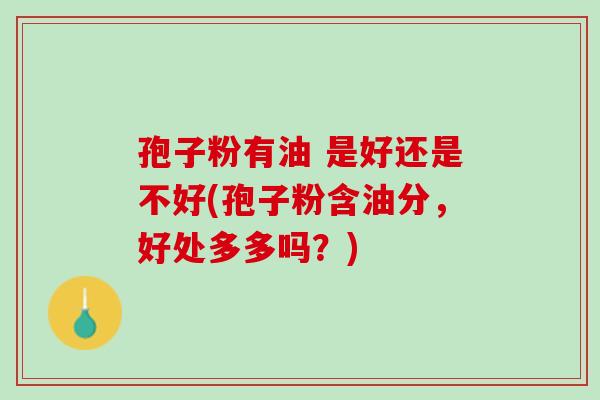 孢子粉有油 是好还是不好(孢子粉含油分,好处多多吗?) 孢子粉有油 是好还是不好(孢子粉含油分,好处多多吗?)