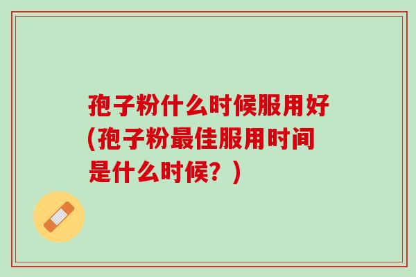 孢子粉什么时候服用好(孢子粉最佳服用时间是什么时候？)