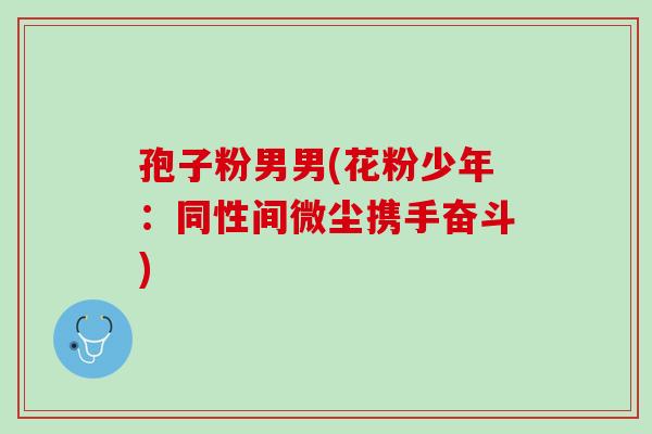 孢子粉男男(花粉少年:同性间微尘携手奋斗) 孢子粉男男(花粉少年:同性间微尘携手奋斗)
