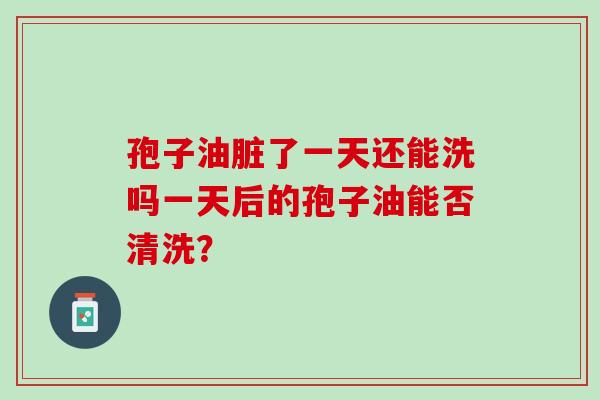 孢子油脏了一天还能洗吗一天后的孢子油能否清洗? 孢子油脏了一天还能洗吗一天后的孢子油能否清洗?