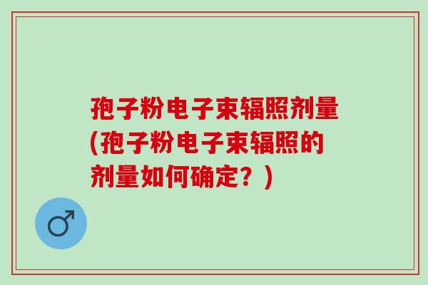 孢子粉电子束辐照剂量(孢子粉电子束辐照的剂量如何确定?) 孢子粉电子束辐照剂量(孢子粉电子束辐照的剂量如何确定?)