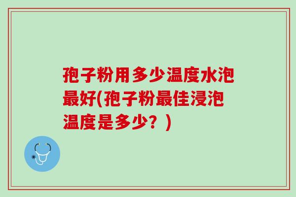 孢子粉用多少温度水泡好(孢子粉佳浸泡温度是多少？)