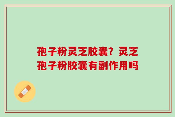 孢子粉灵芝胶囊?灵芝孢子粉胶囊有副作用吗 孢子粉灵芝胶囊?灵芝孢子粉胶囊有副作用吗