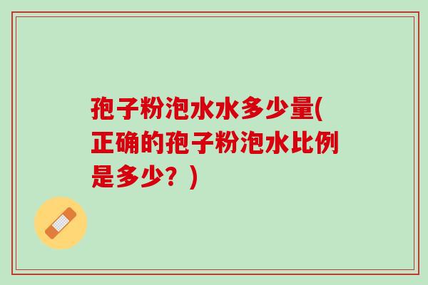 孢子粉泡水水多少量(正确的孢子粉泡水比例是多少?) 孢子粉泡水水多少量(正确的孢子粉泡水比例是多少?)
