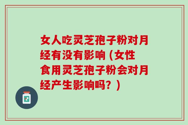 女人吃灵芝孢子粉对月经有没有影响 (女性食用灵芝孢子粉会对月经产生影响吗？)