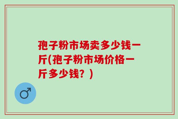 孢子粉市场卖多少钱一斤(孢子粉市场价格一斤多少钱？)