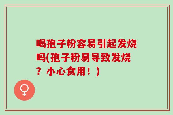喝孢子粉容易引起发烧吗(孢子粉易导致发烧？小心食用！)