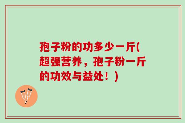 孢子粉的功多少一斤(超强营养,孢子粉一斤的功效与益处!) 孢子粉的功多少一斤(超强营养,孢子粉一斤的功效与益处!)
