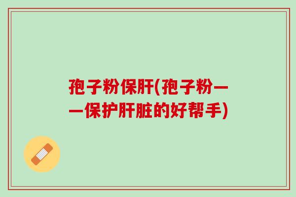 孢子粉保肝(孢子粉——保护肝脏的好帮手)