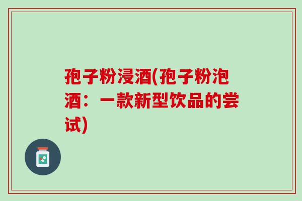 孢子粉浸酒(孢子粉泡酒：一款新型饮品的尝试)