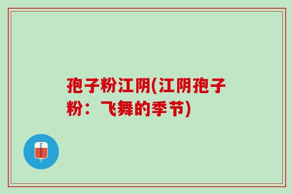 孢子粉江阴(江阴孢子粉:飞舞的季节) 孢子粉江阴(江阴孢子粉:飞舞的季节)