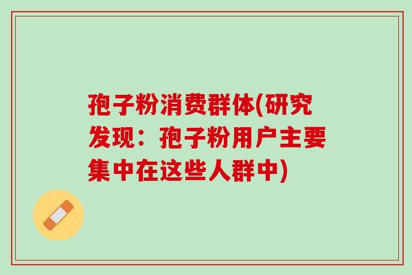 孢子粉消费群体(研究发现：孢子粉用户主要集中在这些人群中)