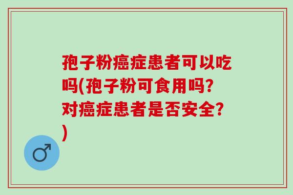 孢子粉癌症患者可以吃吗(孢子粉可食用吗？对癌症患者是否安全？)
