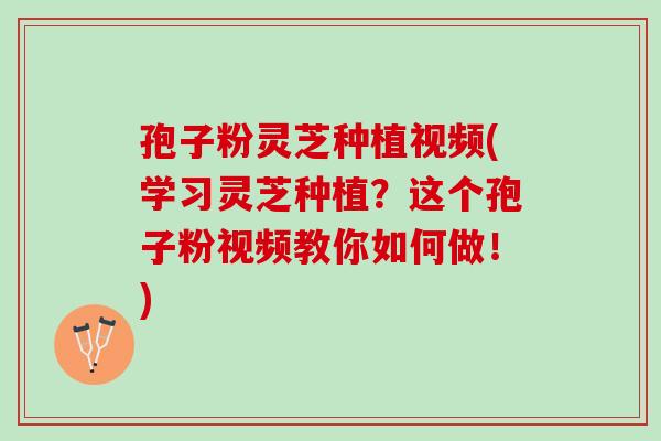 孢子粉灵芝种植视频(学习灵芝种植?这个孢子粉视频教你如何做!) 孢子粉灵芝种植视频(学习灵芝种植?这个孢子粉视频教你如何做!)