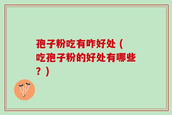 孢子粉吃有咋好处 (吃孢子粉的好处有哪些？)