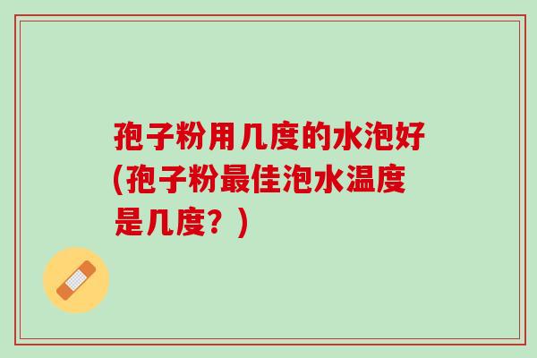 孢子粉用几度的水泡好(孢子粉最佳泡水温度是几度？)