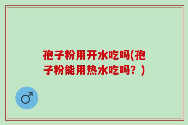 孢子粉用开水吃吗(孢子粉能用热水吃吗？)