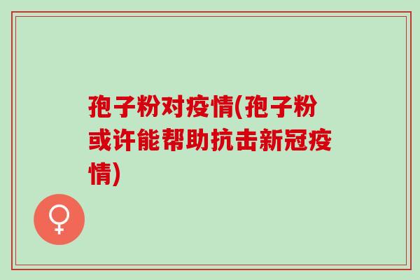 孢子粉对疫情(孢子粉或许能帮助抗击新冠疫情)