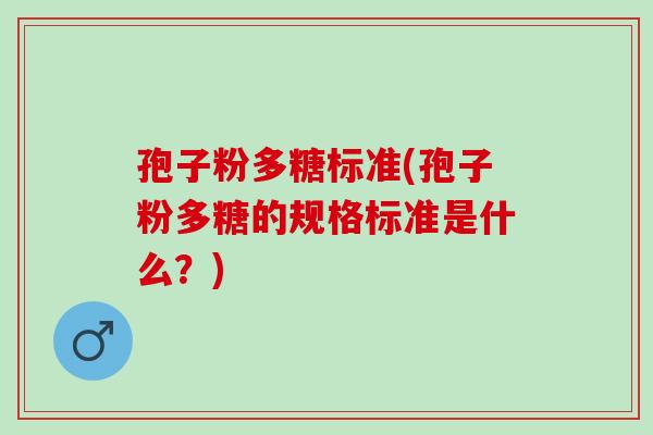孢子粉多糖标准(孢子粉多糖的规格标准是什么？)
