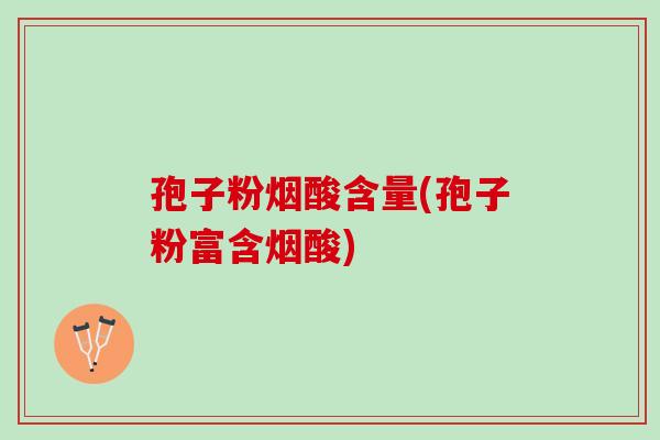孢子粉烟酸含量(孢子粉富含烟酸)