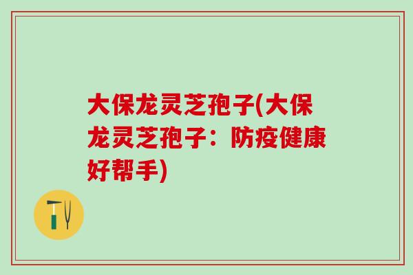 大保龙灵芝孢子(大保龙灵芝孢子：防疫健康好帮手)