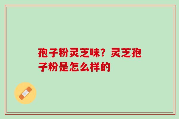 孢子粉灵芝味？灵芝孢子粉是怎么样的
