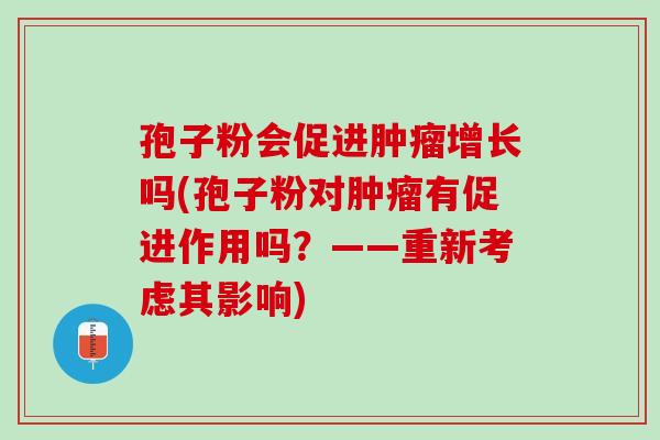 孢子粉会促进增长吗(孢子粉对有促进作用吗？——重新考虑其影响)