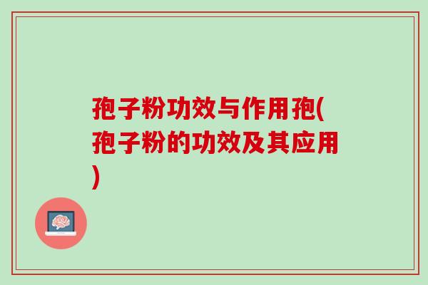 孢子粉功效与作用孢(孢子粉的功效及其应用)