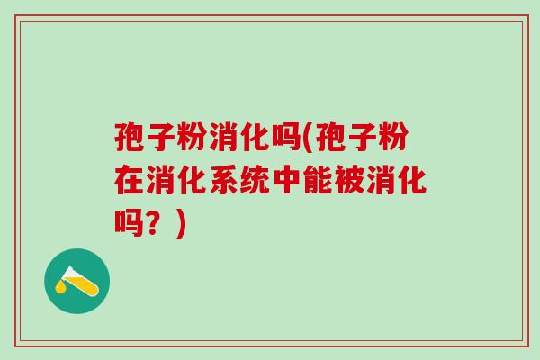 孢子粉消化吗(孢子粉在消化系统中能被消化吗？)