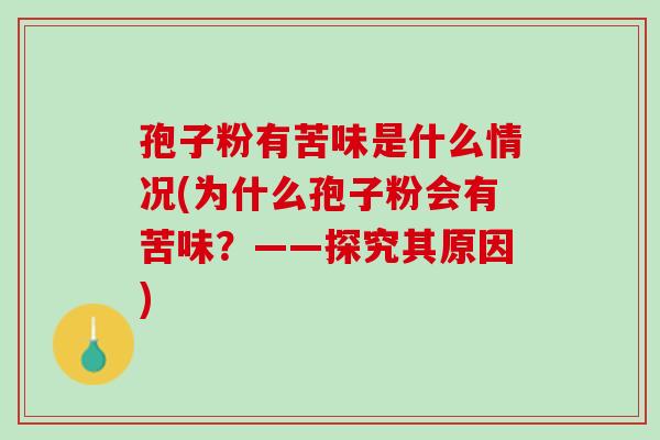 孢子粉有苦味是什么情况(为什么孢子粉会有苦味?——探究其原因) 孢子粉有苦味是什么情况(为什么孢子粉会有苦味?——探究其原因)