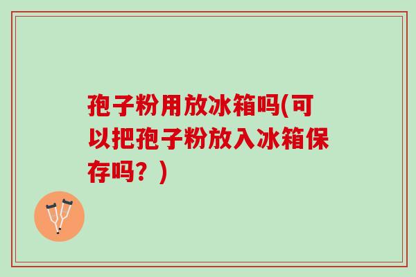 孢子粉用放冰箱吗(可以把孢子粉放入冰箱保存吗？)