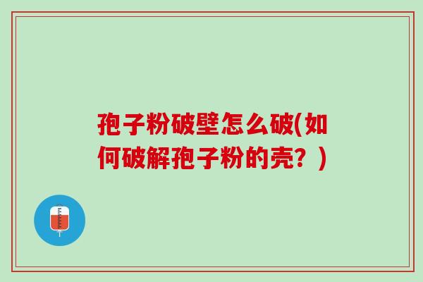 孢子粉破壁怎么破(如何破解孢子粉的壳？)