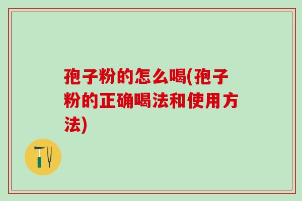 孢子粉的怎么喝(孢子粉的正确喝法和使用方法)
