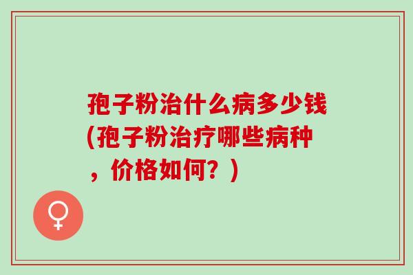 孢子粉什么多少钱(孢子粉哪些种，价格如何？)