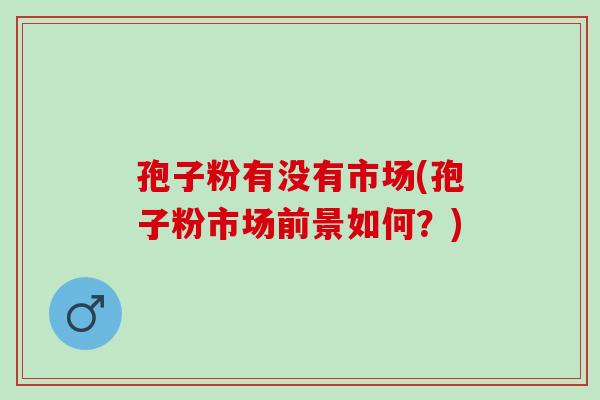 孢子粉有没有市场(孢子粉市场前景如何?) 孢子粉有没有市场(孢子粉市场前景如何?)