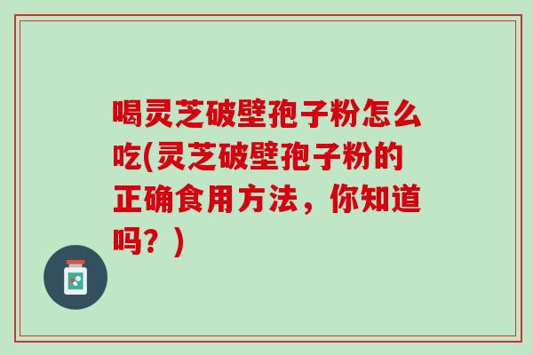 喝灵芝破壁孢子粉怎么吃(灵芝破壁孢子粉的正确食用方法，你知道吗？)
