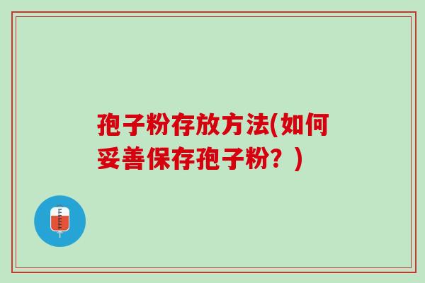 孢子粉存放方法(如何妥善保存孢子粉？)