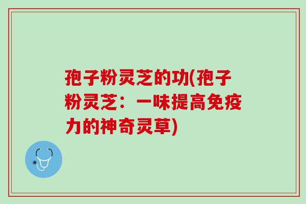 孢子粉灵芝的功(孢子粉灵芝:一味提高免疫力的神奇灵草) 孢子粉灵芝的功(孢子粉灵芝:一味提高免疫力的神奇灵草)