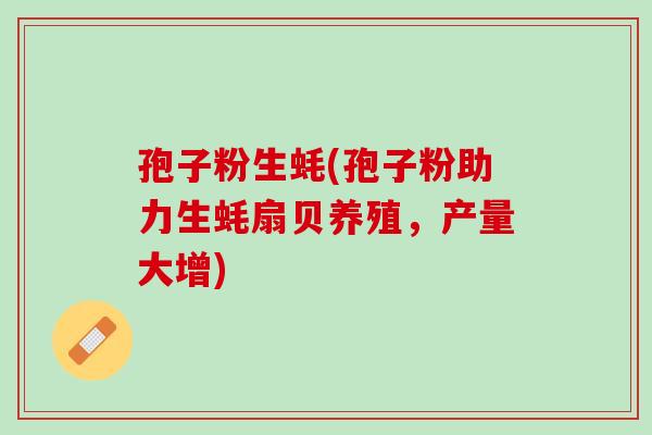 孢子粉生蚝(孢子粉助力生蚝扇贝养殖，产量大增)