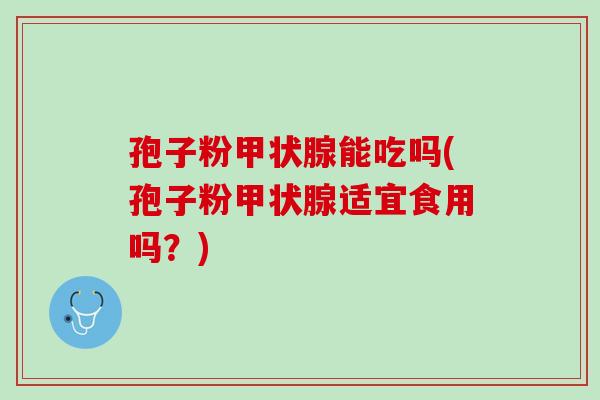 孢子粉能吃吗(孢子粉适宜食用吗？)