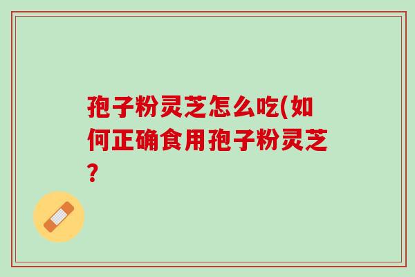 孢子粉灵芝怎么吃(如何正确食用孢子粉灵芝？