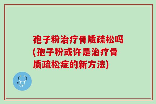 孢子粉治疗骨质疏松吗(孢子粉或许是治疗骨质疏松症的新方法)