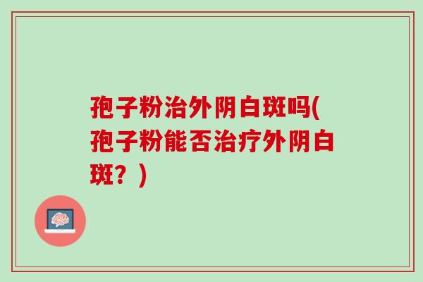 孢子粉治外阴白斑吗(孢子粉能否治疗外阴白斑？)
