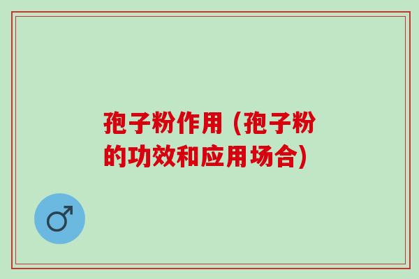 孢子粉作用 (孢子粉的功效和应用场合)