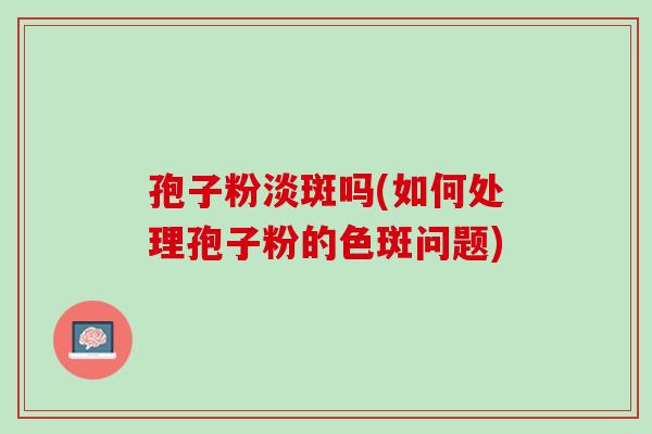 孢子粉淡斑吗(如何处理孢子粉的色斑问题)