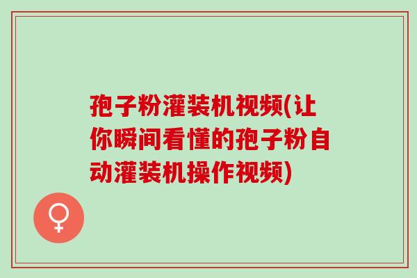 孢子粉灌装机视频(让你瞬间看懂的孢子粉自动灌装机操作视频) 孢子粉灌装机视频(让你瞬间看懂的孢子粉自动灌装机操作视频)